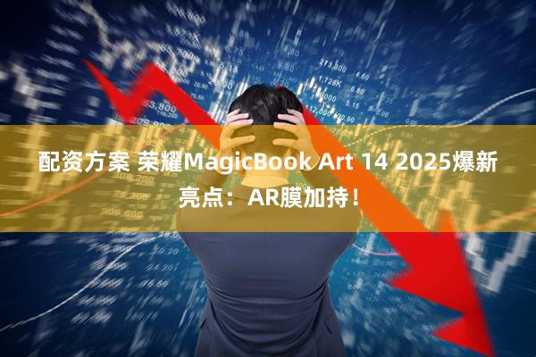 配资方案 荣耀MagicBook Art 14 2025爆新亮点：AR膜加持！