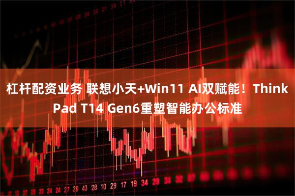 杠杆配资业务 联想小天+Win11 AI双赋能！ThinkPad T14 Gen6重塑智能办公标准