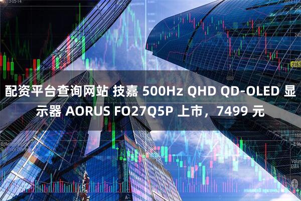 配资平台查询网站 技嘉 500Hz QHD QD-OLED 显示器 AORUS FO27Q5P 上市，7499 元