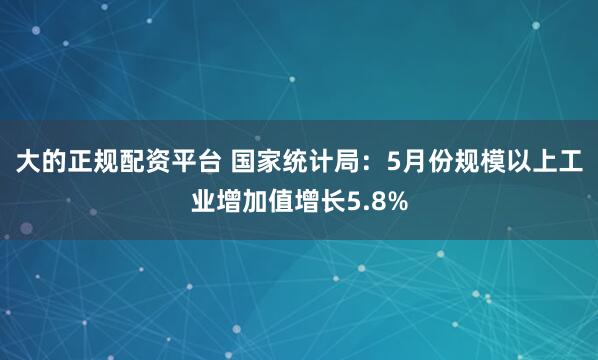 大的正规配资平台 国家统计局：5月份规模以上工业增加值增长5.8%