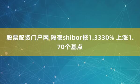 股票配资门户网 隔夜shibor报1.3330% 上涨1.70个基点