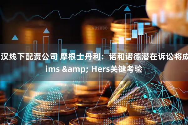 武汉线下配资公司 摩根士丹利：诺和诺德潜在诉讼将成Hims & Hers关键考验