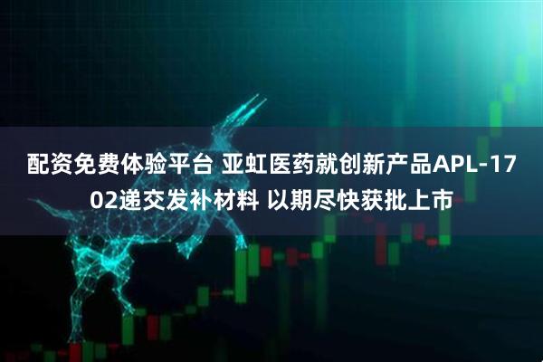 配资免费体验平台 亚虹医药就创新产品APL-1702递交发补材料 以期尽快获批上市
