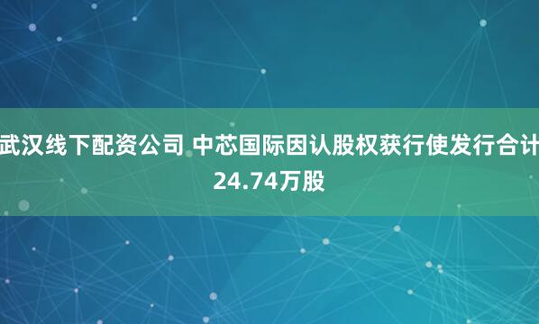 武汉线下配资公司 中芯国际因认股权获行使发行合计24.74万股