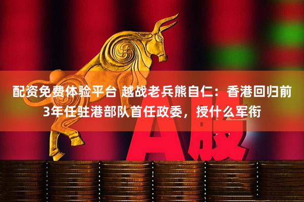 配资免费体验平台 越战老兵熊自仁：香港回归前3年任驻港部队首任政委，授什么军衔