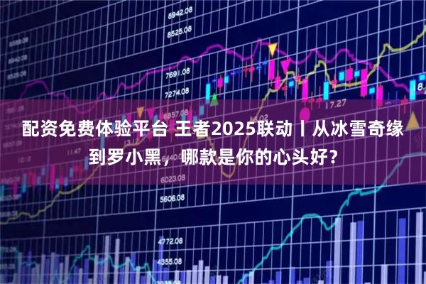 配资免费体验平台 王者2025联动丨从冰雪奇缘到罗小黑，哪款是你的心头好？