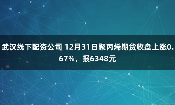 武汉线下配资公司 12月31日聚丙烯期货收盘上涨0.67%，报6348元