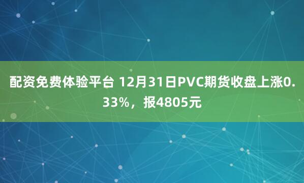 配资免费体验平台 12月31日PVC期货收盘上涨0.33%，报4805元