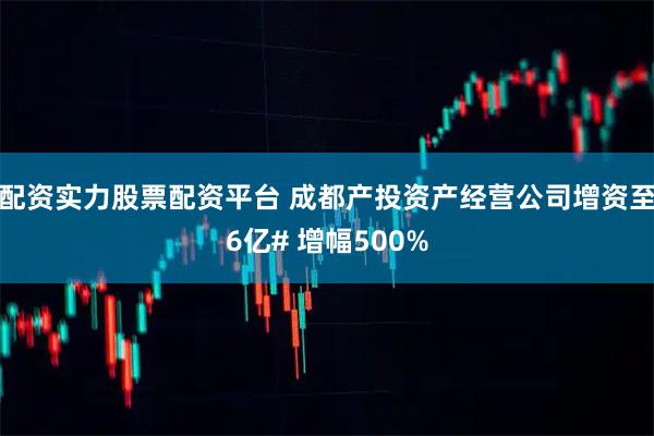 配资实力股票配资平台 成都产投资产经营公司增资至6亿# 增幅500%