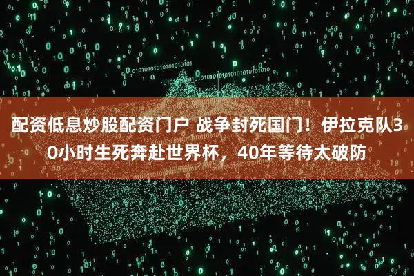配资低息炒股配资门户 战争封死国门！伊拉克队30小时生死奔赴世界杯，40年等待太破防